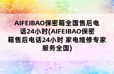 AIFEIBAO保密箱全国售后电话24小时(AIFEIBAO保密箱售后电话24小时 家电维修专家服务全国)